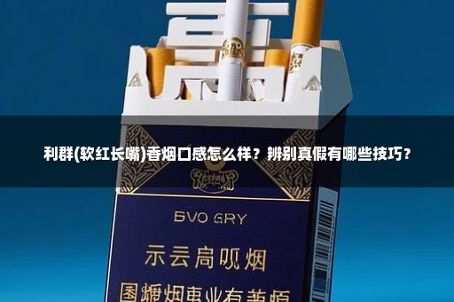 利群(软红长嘴)香烟口感怎么样?辨别真假有哪些技巧?