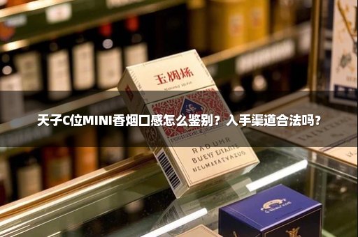 天子C位MINI香烟口感怎么鉴别?入手渠道合法吗?