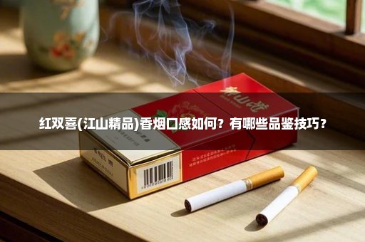 红双喜(江山精品)香烟口感如何?有哪些品鉴技巧?