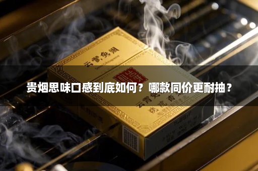 贵烟思味口感到底如何？哪款同价更耐抽？