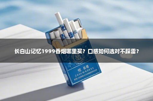 长白山记忆1999香烟哪里买？口感如何选对不踩雷？